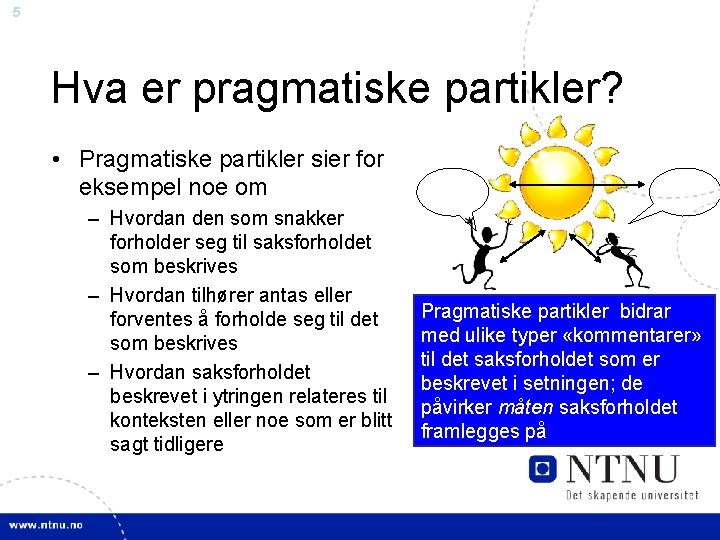 5 Hva er pragmatiske partikler? • Pragmatiske partikler sier for eksempel noe om –