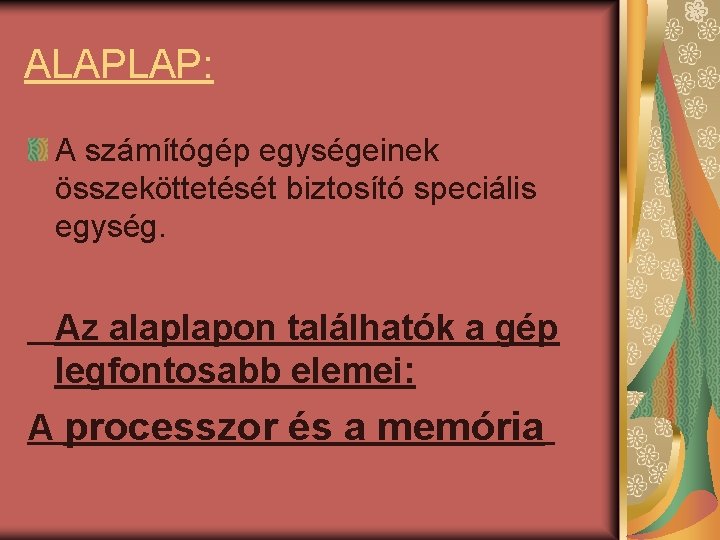 ALAPLAP: A számítógép egységeinek összeköttetését biztosító speciális egység. Az alaplapon találhatók a gép legfontosabb