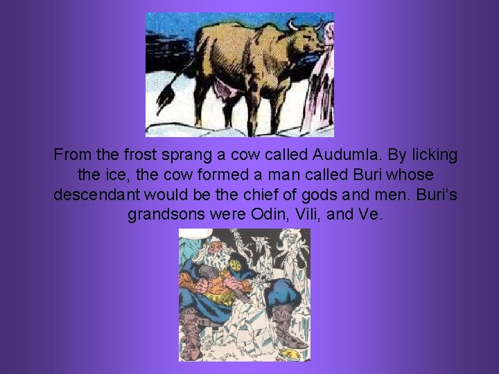 From the frost sprang a cow called Audumla. By licking the ice, the cow