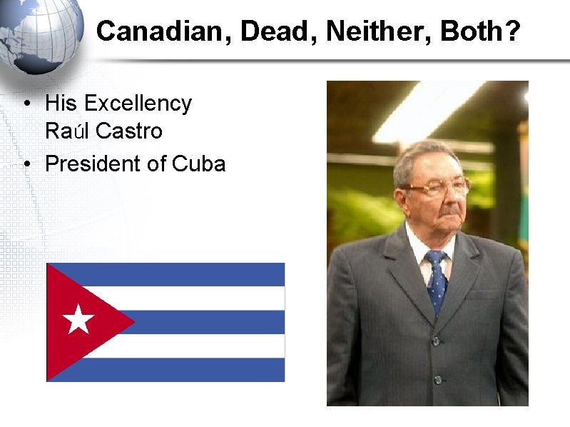 Canadian, Dead, Neither, Both? • His Excellency Raúl Castro • President of Cuba 