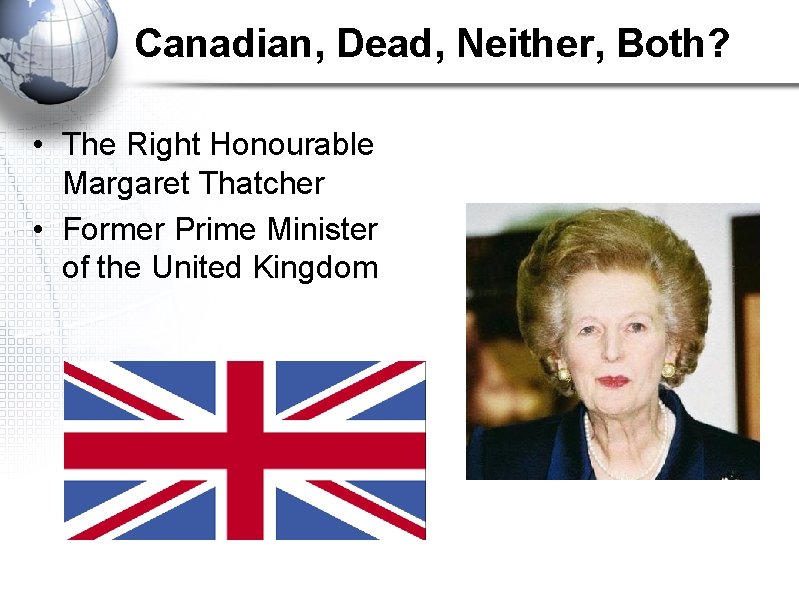 Canadian, Dead, Neither, Both? • The Right Honourable Margaret Thatcher • Former Prime Minister