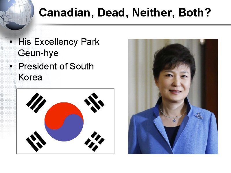 Canadian, Dead, Neither, Both? • His Excellency Park Geun-hye • President of South Korea