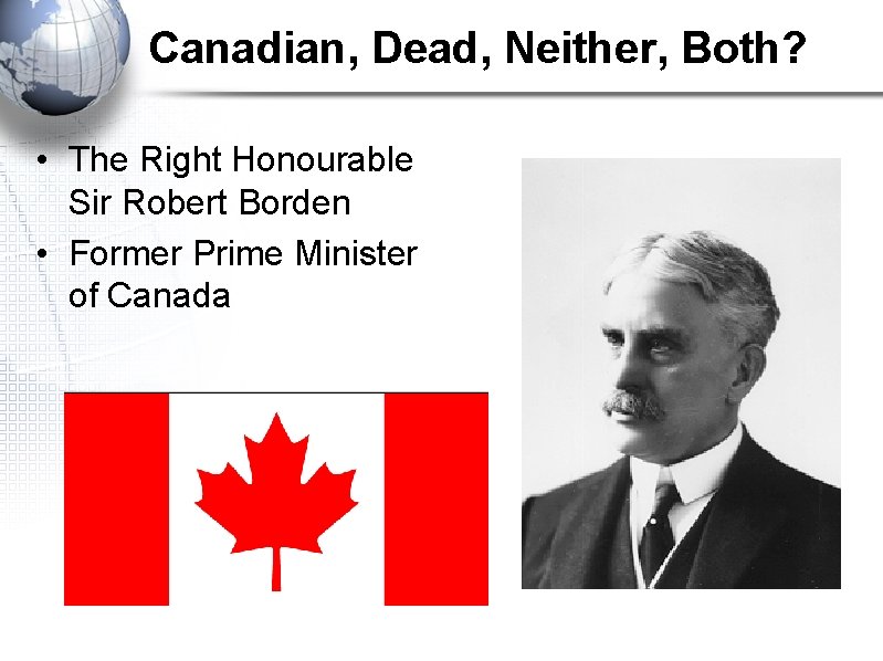 Canadian, Dead, Neither, Both? • The Right Honourable Sir Robert Borden • Former Prime