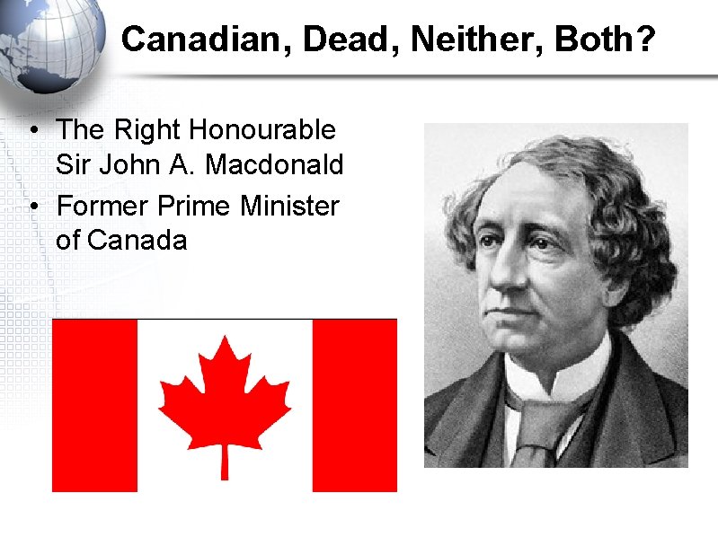 Canadian, Dead, Neither, Both? • The Right Honourable Sir John A. Macdonald • Former