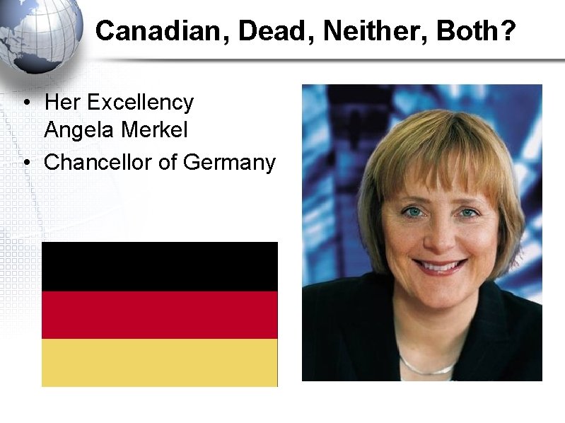 Canadian, Dead, Neither, Both? • Her Excellency Angela Merkel • Chancellor of Germany 