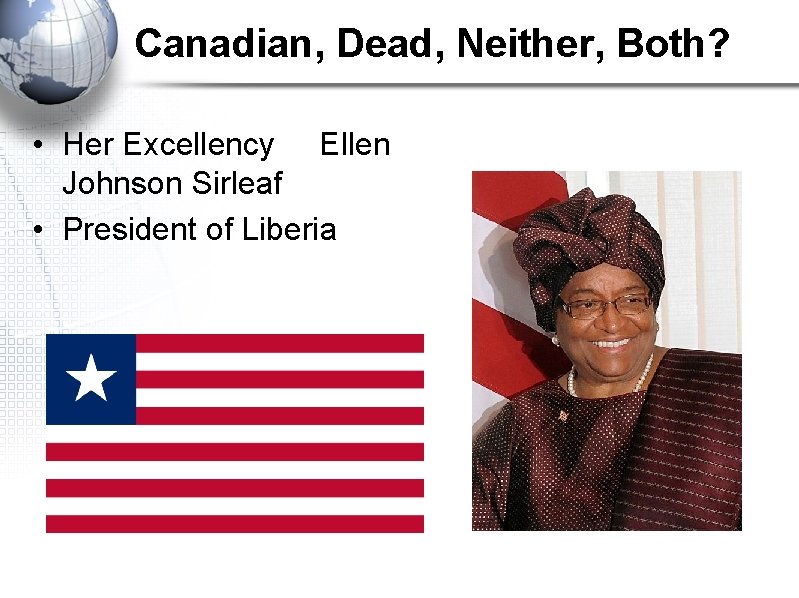 Canadian, Dead, Neither, Both? • Her Excellency Ellen Johnson Sirleaf • President of Liberia