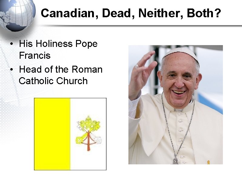 Canadian, Dead, Neither, Both? • His Holiness Pope Francis • Head of the Roman