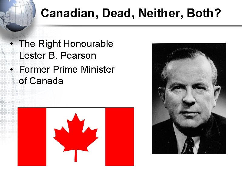 Canadian, Dead, Neither, Both? • The Right Honourable Lester B. Pearson • Former Prime