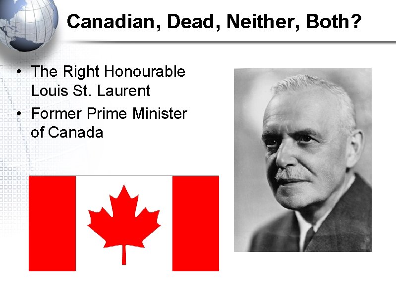 Canadian, Dead, Neither, Both? • The Right Honourable Louis St. Laurent • Former Prime