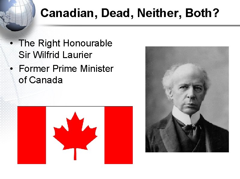 Canadian, Dead, Neither, Both? • The Right Honourable Sir Wilfrid Laurier • Former Prime