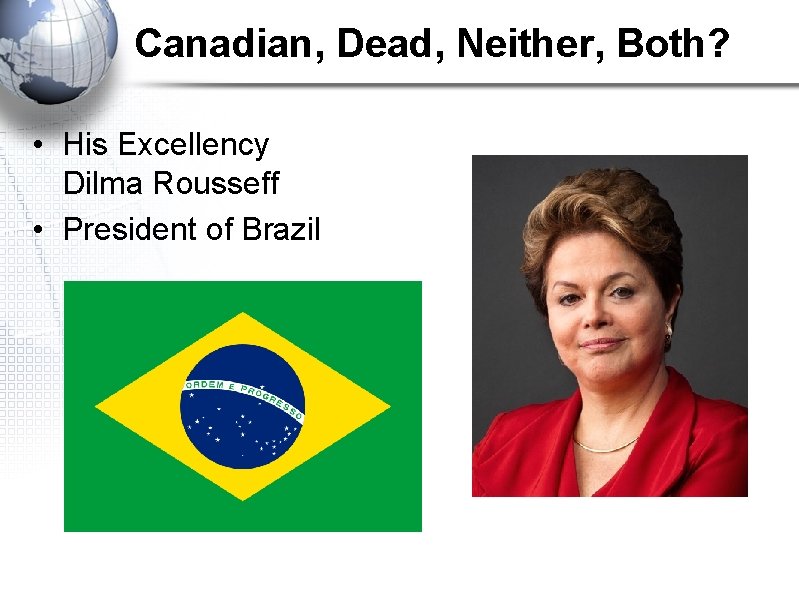 Canadian, Dead, Neither, Both? • His Excellency Dilma Rousseff • President of Brazil 