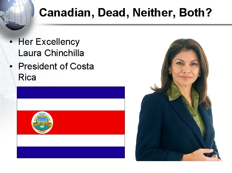 Canadian, Dead, Neither, Both? • Her Excellency Laura Chinchilla • President of Costa Rica