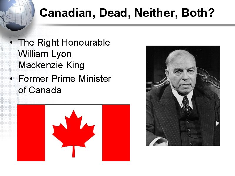 Canadian, Dead, Neither, Both? • The Right Honourable William Lyon Mackenzie King • Former