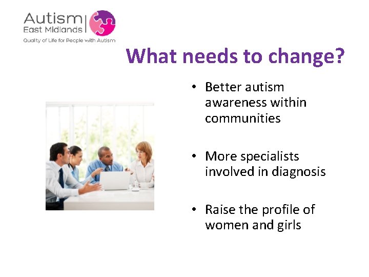 What needs to change? • Better autism awareness within communities • More specialists involved