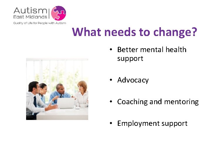 What needs to change? • Better mental health support • Advocacy • Coaching and