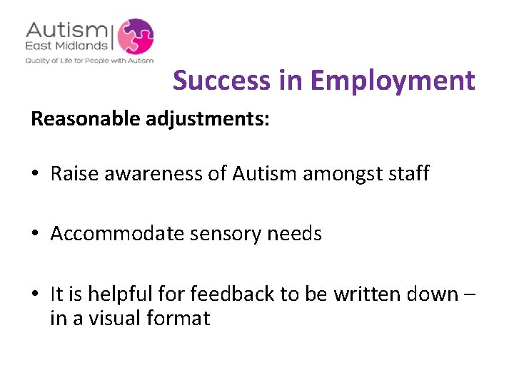 Success in Employment Reasonable adjustments: • Raise awareness of Autism amongst staff • Accommodate