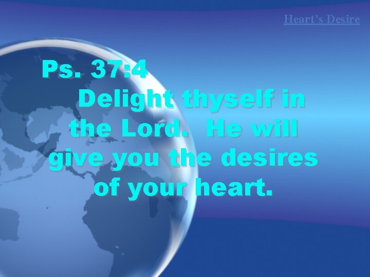 Heart’s Desire Ps. 37: 4 Delight thyself in the Lord. He will give you