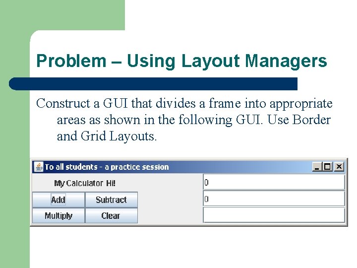 Problem – Using Layout Managers Construct a GUI that divides a frame into appropriate