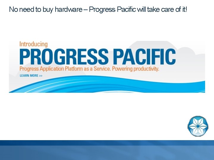 No need to buy hardware – Progress Pacific will take care of it! 