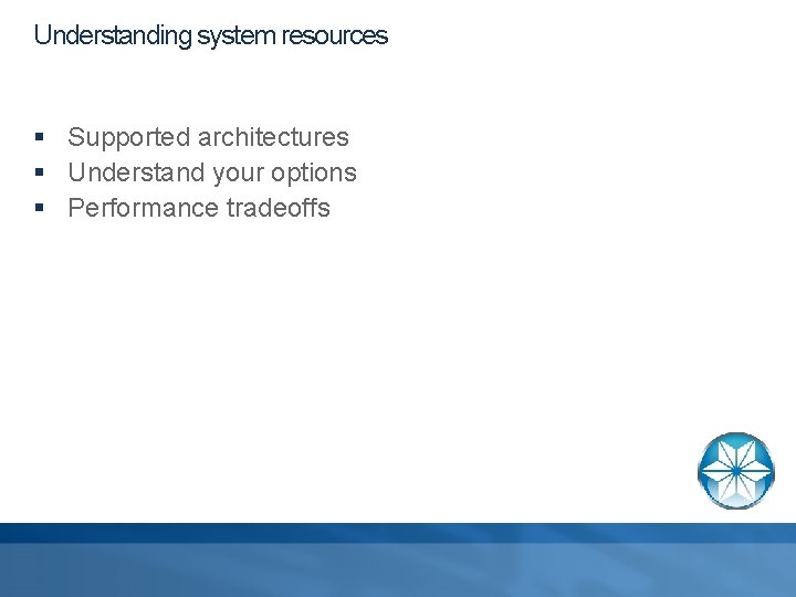 Understanding system resources § Supported architectures § Understand your options § Performance tradeoffs 