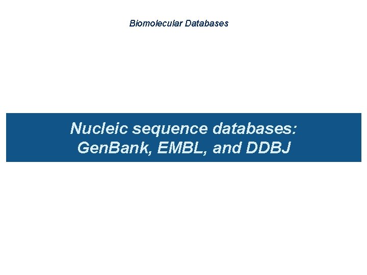 Biomolecular Databases Nucleic sequence databases: Gen. Bank, EMBL, and DDBJ 