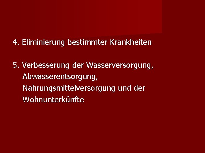 4. Eliminierung bestimmter Krankheiten 5. Verbesserung der Wasserversorgung, Abwasserentsorgung, Nahrungsmittelversorgung und der Wohnunterkünfte 