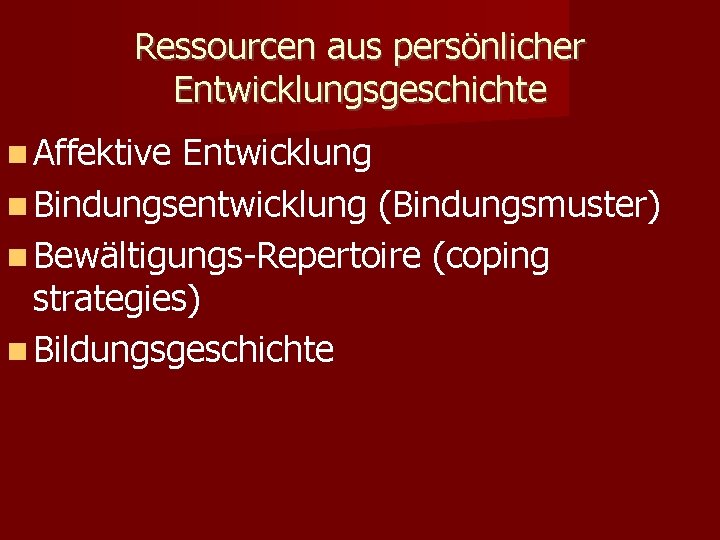 Ressourcen aus persönlicher Entwicklungsgeschichte Affektive Entwicklung Bindungsentwicklung (Bindungsmuster) Bewältigungs-Repertoire (coping strategies) Bildungsgeschichte 