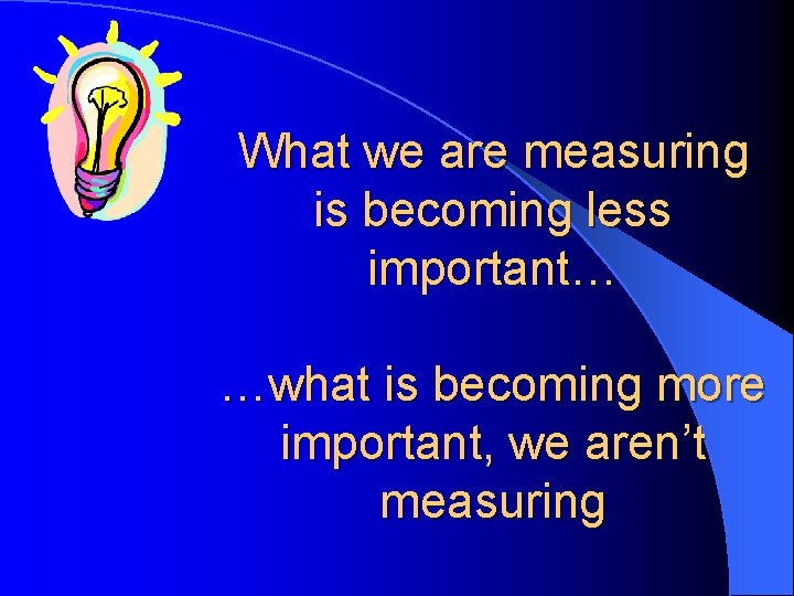 What we are measuring is becoming less important… …what is becoming more important, we