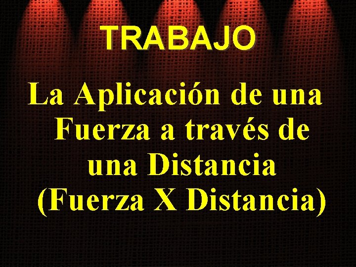 TRABAJO La Aplicación de una Fuerza a través de una Distancia (Fuerza X Distancia)