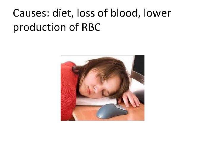 Causes: diet, loss of blood, lower production of RBC 