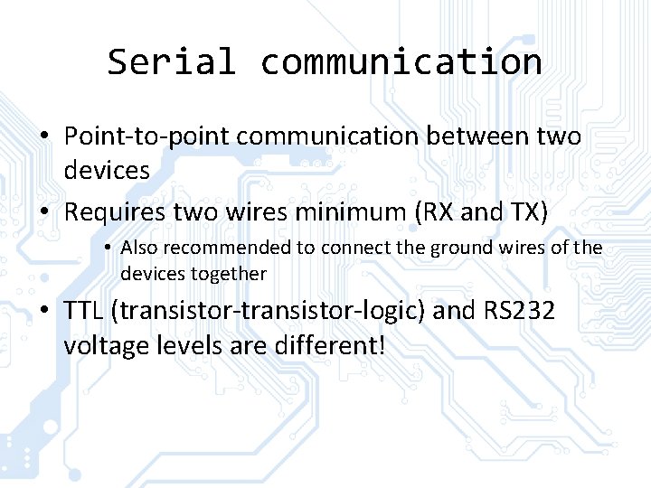 Serial communication • Point-to-point communication between two devices • Requires two wires minimum (RX