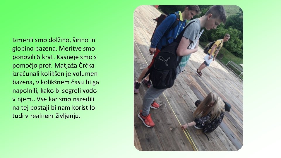 Izmerili smo dolžino, širino in globino bazena. Meritve smo ponovili 6 krat. Kasneje smo