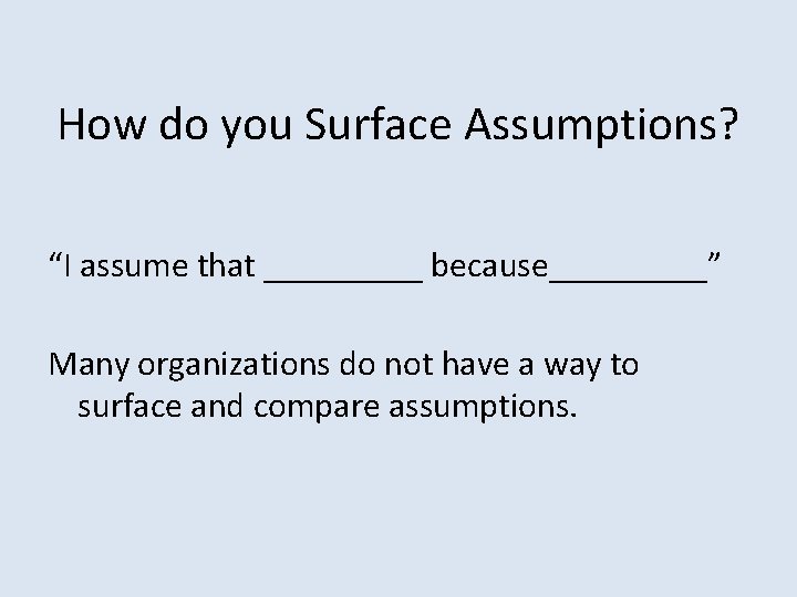 How do you Surface Assumptions? “I assume that _____ because_____” Many organizations do not