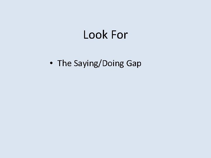 Look For • The Saying/Doing Gap 
