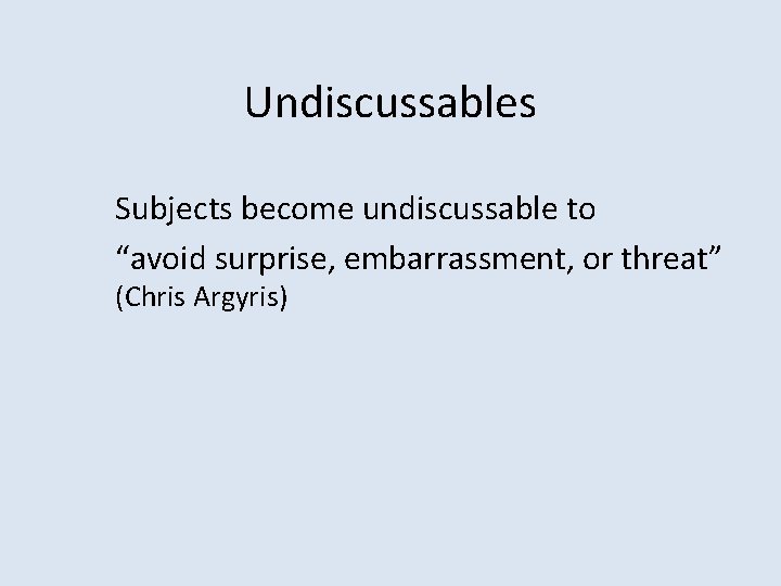 Undiscussables Subjects become undiscussable to “avoid surprise, embarrassment, or threat” (Chris Argyris) 