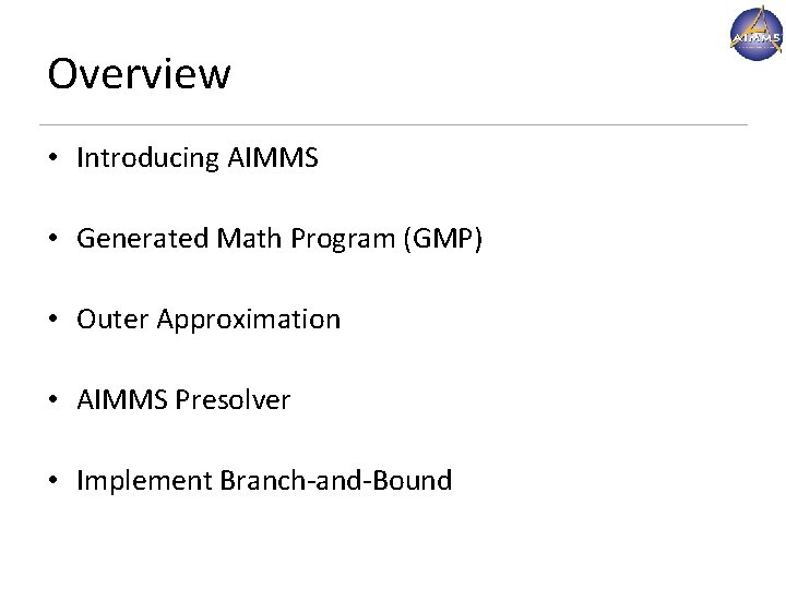 Overview • Introducing AIMMS • Generated Math Program (GMP) • Outer Approximation • AIMMS Overview • Introducing AIMMS • Generated Math Program (GMP) • Outer Approximation • AIMMS