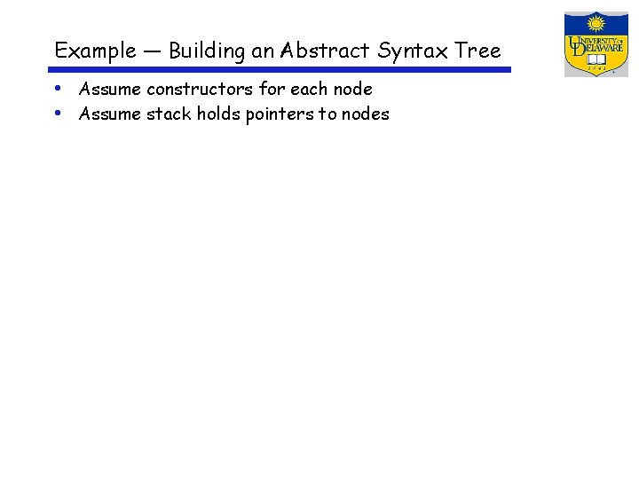 Example — Building an Abstract Syntax Tree • Assume constructors for each node •