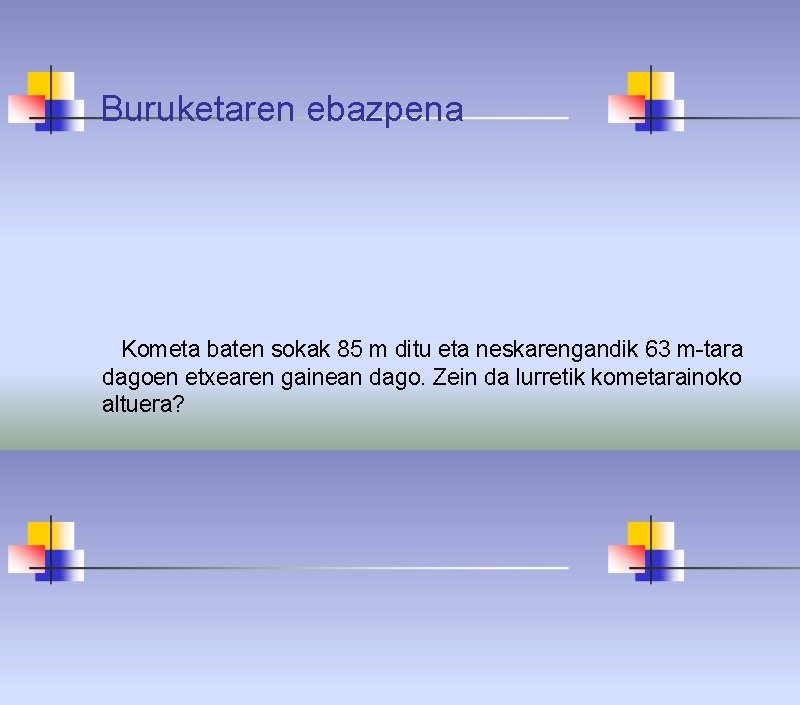 Buruketaren ebazpena Kometa baten sokak 85 m ditu eta neskarengandik 63 m-tara dagoen etxearen