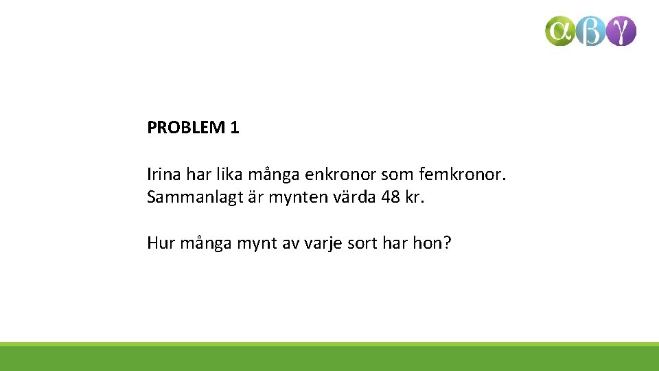 PROBLEM 1 Irina har lika många enkronor som femkronor. Sammanlagt är mynten värda 48