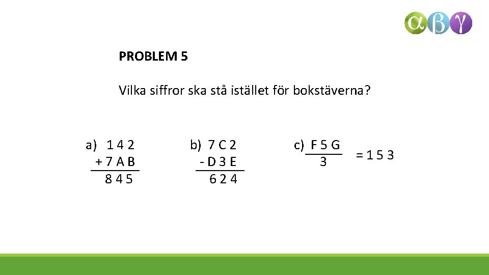 PROBLEM 5 Vilka siffror ska stå istället för bokstäverna? a) 1 4 2 +7