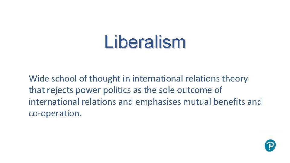 Liberalism Wide school of thought in international relations theory that rejects power politics as