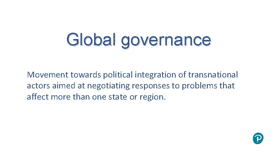 Global governance Movement towards political integration of transnational actors aimed at negotiating responses to