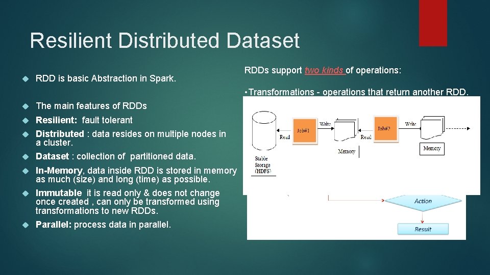 Resilient Distributed Dataset RDD is basic Abstraction in Spark. The main features of RDDs