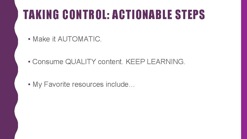 TAKING CONTROL: ACTIONABLE STEPS • Make it AUTOMATIC. • Consume QUALITY content. KEEP LEARNING.