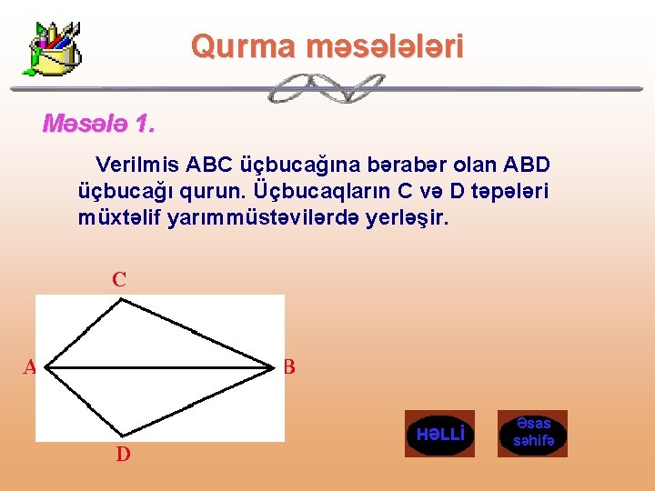 Qurma məsələləri Məsələ 1. Verilmis ABC üçbucağına bərabər olan ABD üçbucağı qurun. Üçbucaqların C Qurma məsələləri Məsələ 1. Verilmis ABC üçbucağına bərabər olan ABD üçbucağı qurun. Üçbucaqların C