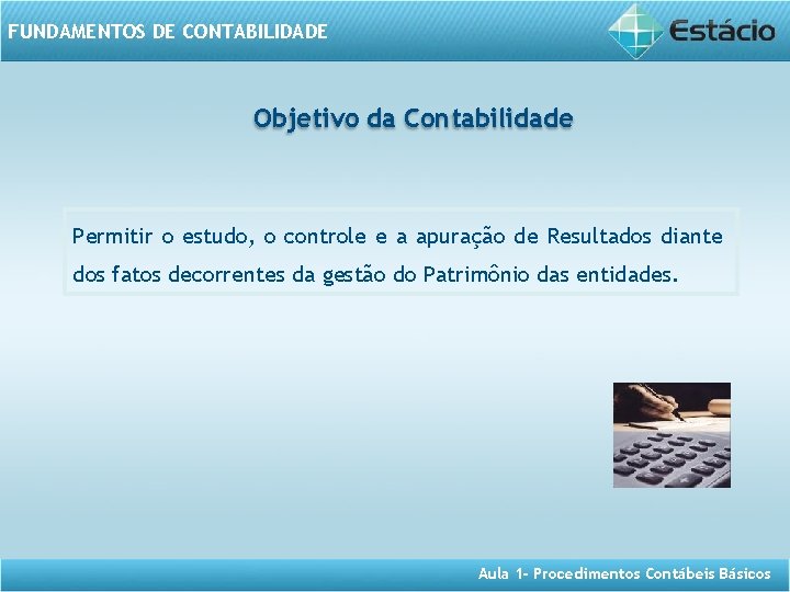 FUNDAMENTOS DE CONTABILIDADE Objetivo da Contabilidade Permitir o estudo, o controle e a apuração