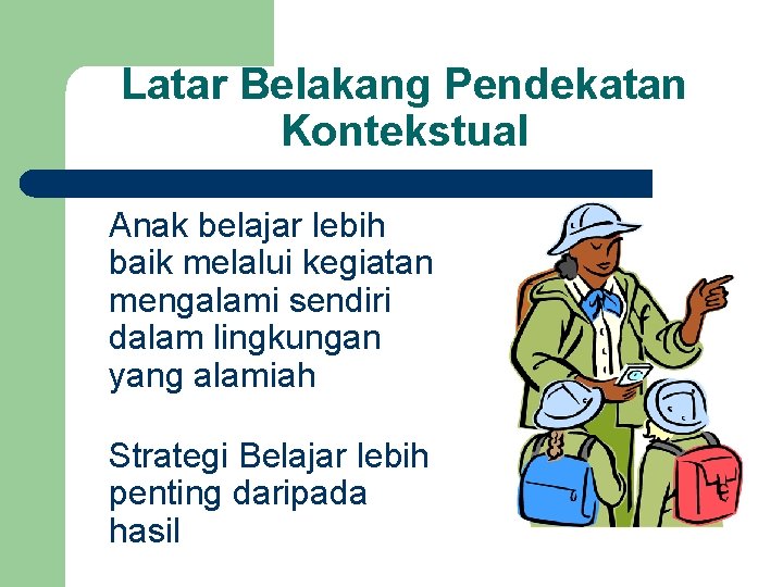 Latar Belakang Pendekatan Kontekstual Anak belajar lebih baik melalui kegiatan mengalami sendiri dalam lingkungan