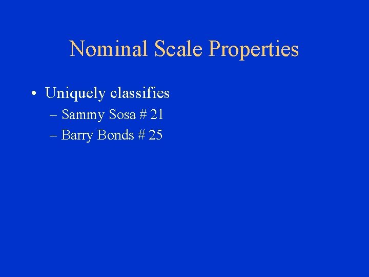 Nominal Scale Properties • Uniquely classifies – Sammy Sosa # 21 – Barry Bonds