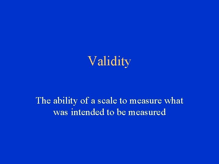 Validity The ability of a scale to measure what was intended to be measured