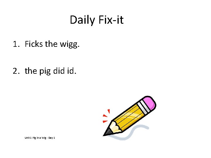 Daily Fix-it 1. Ficks the wigg. 2. the pig did id. Unit 1 Pig